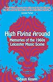 High Flying Around Memories Of The 1960s Leicester Music Scene - Shaun Knapp